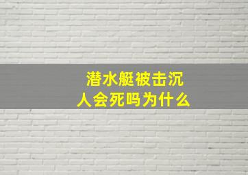 潜水艇被击沉人会死吗为什么