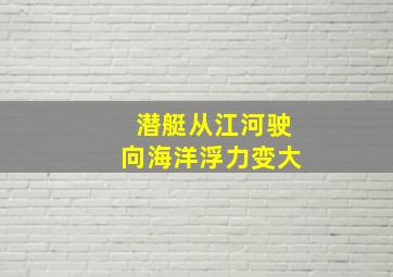 潜艇从江河驶向海洋浮力变大