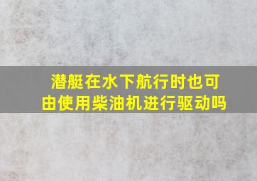 潜艇在水下航行时也可由使用柴油机进行驱动吗