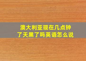 澳大利亚现在几点钟了天黑了吗英语怎么说