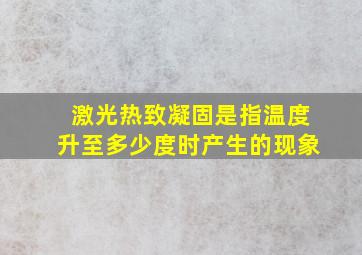 激光热致凝固是指温度升至多少度时产生的现象