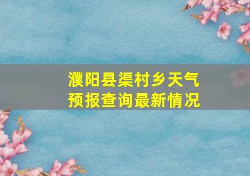 濮阳县渠村乡天气预报查询最新情况