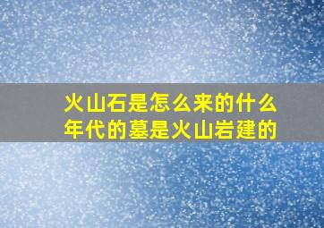 火山石是怎么来的什么年代的墓是火山岩建的