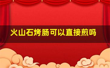 火山石烤肠可以直接煎吗