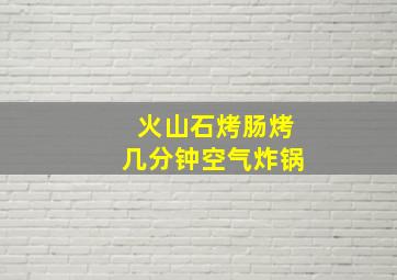 火山石烤肠烤几分钟空气炸锅