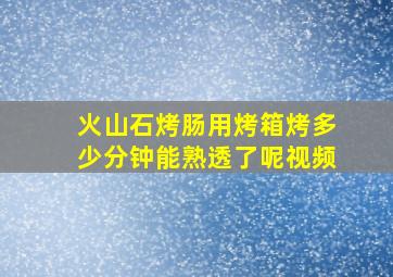 火山石烤肠用烤箱烤多少分钟能熟透了呢视频