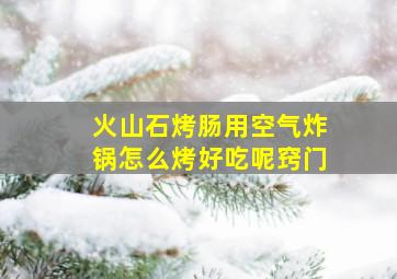 火山石烤肠用空气炸锅怎么烤好吃呢窍门