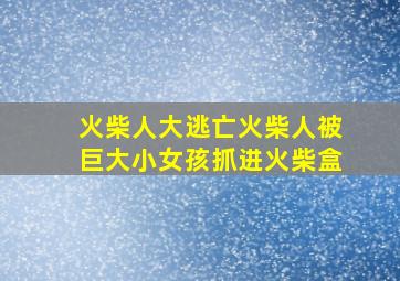 火柴人大逃亡火柴人被巨大小女孩抓进火柴盒