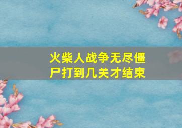 火柴人战争无尽僵尸打到几关才结束