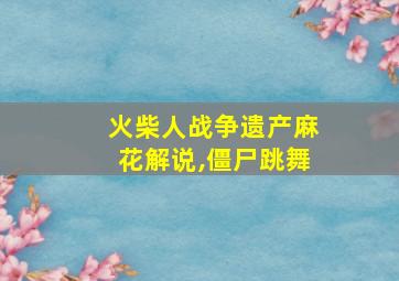 火柴人战争遗产麻花解说,僵尸跳舞