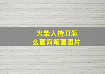 火柴人持刀怎么画简笔画图片