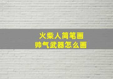 火柴人简笔画帅气武器怎么画