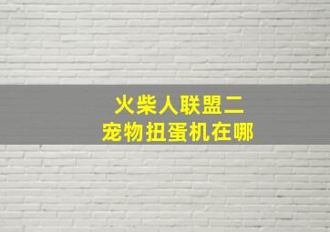 火柴人联盟二宠物扭蛋机在哪