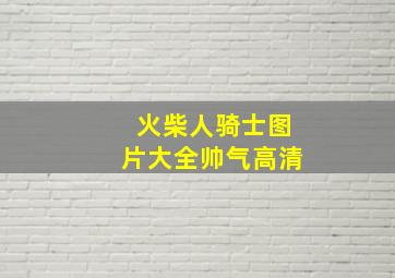 火柴人骑士图片大全帅气高清