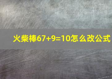 火柴棒67+9=10怎么改公式