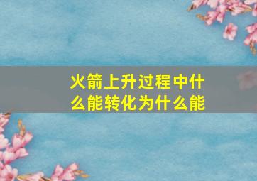 火箭上升过程中什么能转化为什么能