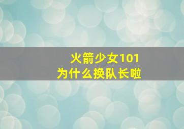 火箭少女101为什么换队长啦