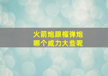 火箭炮跟榴弹炮哪个威力大些呢