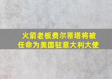 火箭老板费尔蒂塔将被任命为美国驻意大利大使