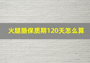 火腿肠保质期120天怎么算