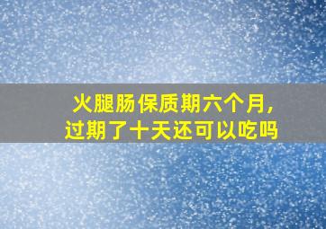 火腿肠保质期六个月,过期了十天还可以吃吗