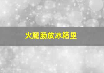 火腿肠放冰箱里