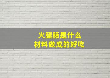 火腿肠是什么材料做成的好吃