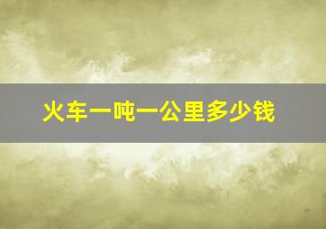 火车一吨一公里多少钱