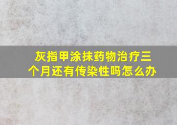 灰指甲涂抹药物治疗三个月还有传染性吗怎么办