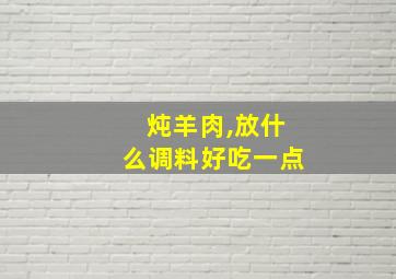 炖羊肉,放什么调料好吃一点