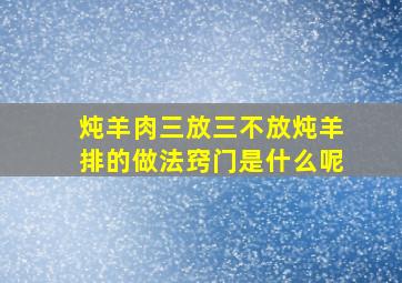 炖羊肉三放三不放炖羊排的做法窍门是什么呢