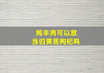 炖羊肉可以放当归黄芪枸杞吗