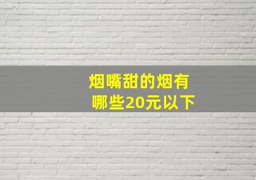 烟嘴甜的烟有哪些20元以下