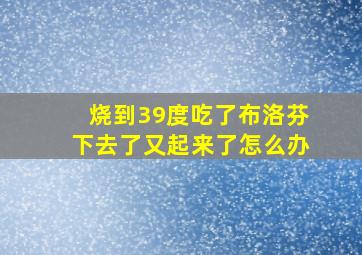 烧到39度吃了布洛芬下去了又起来了怎么办