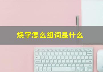 焕字怎么组词是什么