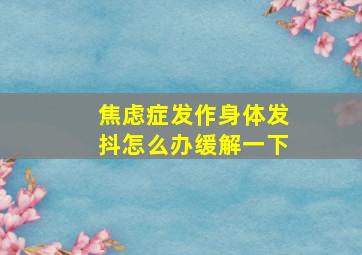 焦虑症发作身体发抖怎么办缓解一下