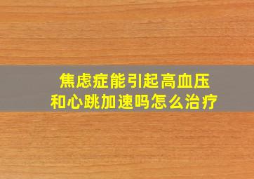 焦虑症能引起高血压和心跳加速吗怎么治疗