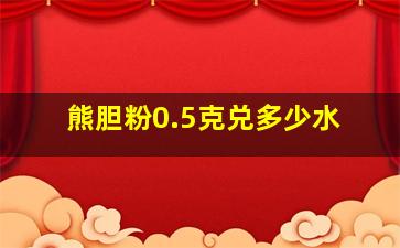 熊胆粉0.5克兑多少水