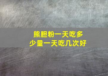 熊胆粉一天吃多少量一天吃几次好