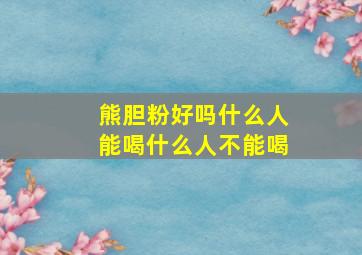 熊胆粉好吗什么人能喝什么人不能喝