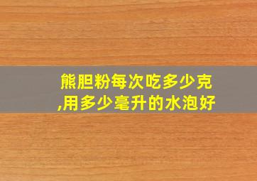 熊胆粉每次吃多少克,用多少毫升的水泡好