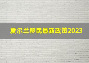 爱尔兰移民最新政策2023