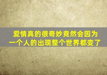 爱情真的很奇妙竟然会因为一个人的出现整个世界都变了