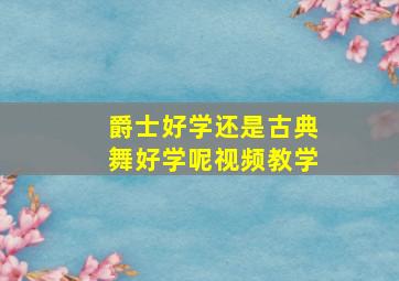 爵士好学还是古典舞好学呢视频教学