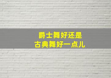 爵士舞好还是古典舞好一点儿