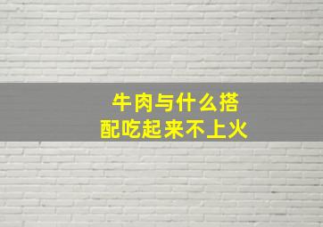 牛肉与什么搭配吃起来不上火