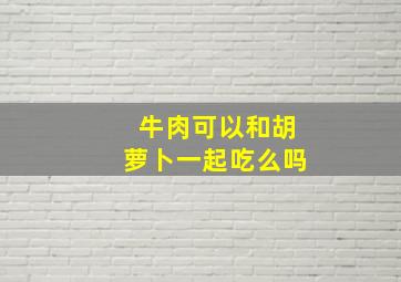 牛肉可以和胡萝卜一起吃么吗