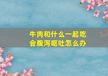 牛肉和什么一起吃会腹泻呕吐怎么办