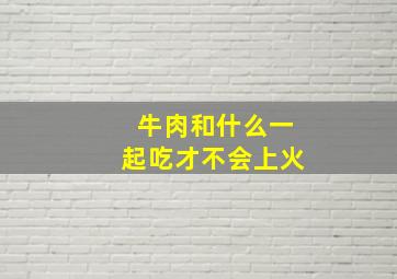 牛肉和什么一起吃才不会上火