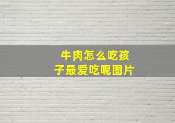 牛肉怎么吃孩子最爱吃呢图片